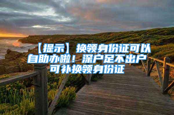 【提示】換領身份證可以自助辦啦！深戶足不出戶可補換領身份證