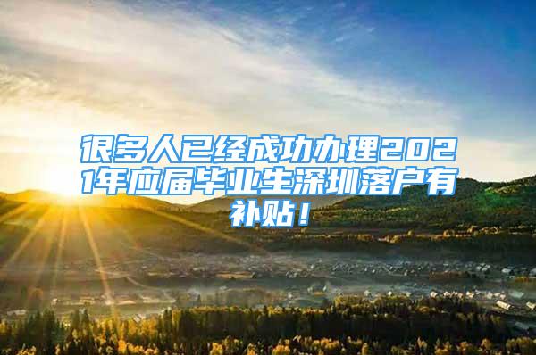 很多人已經(jīng)成功辦理2021年應(yīng)屆畢業(yè)生深圳落戶有補(bǔ)貼！