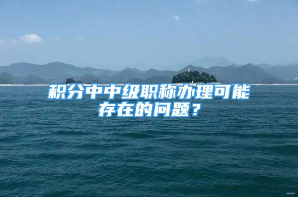 積分中中級(jí)職稱辦理可能存在的問(wèn)題？