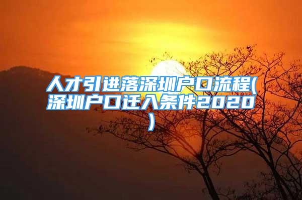 人才引進落深圳戶口流程(深圳戶口遷入條件2020)