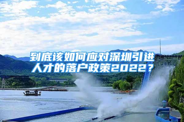 到底該如何應(yīng)對(duì)深圳引進(jìn)人才的落戶(hù)政策2022？