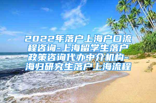 2022年落戶上海戶口流程咨詢-上海留學(xué)生落戶政策咨詢代辦中介機(jī)構(gòu)-海歸研究生落戶上海流程