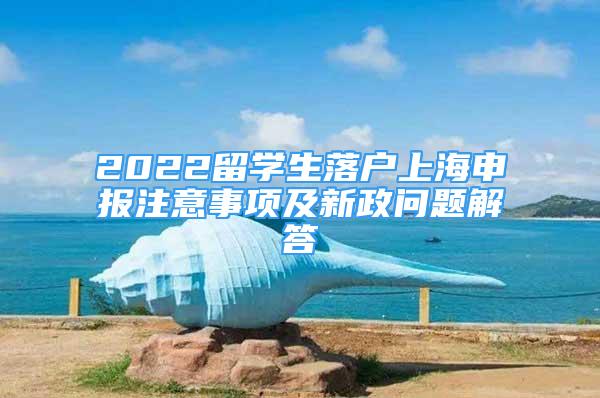 2022留學(xué)生落戶上海申報(bào)注意事項(xiàng)及新政問(wèn)題解答