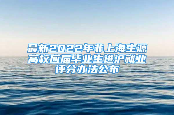 最新2022年非上海生源高校應屆畢業(yè)生進滬就業(yè)評分辦法公布