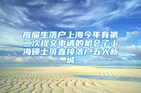 應屆生落戶上海今年有第二次提交申請的機會了上海碩士可直接落戶五大新城