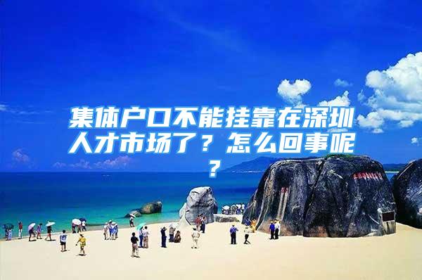 集體戶口不能掛靠在深圳人才市場了？怎么回事呢？