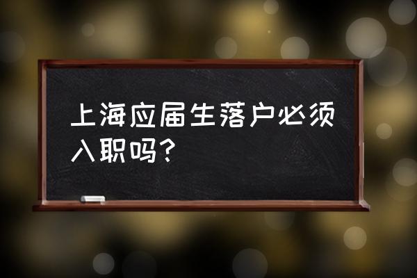 應(yīng)屆生落戶上海 上海應(yīng)屆生落戶必須入職嗎？