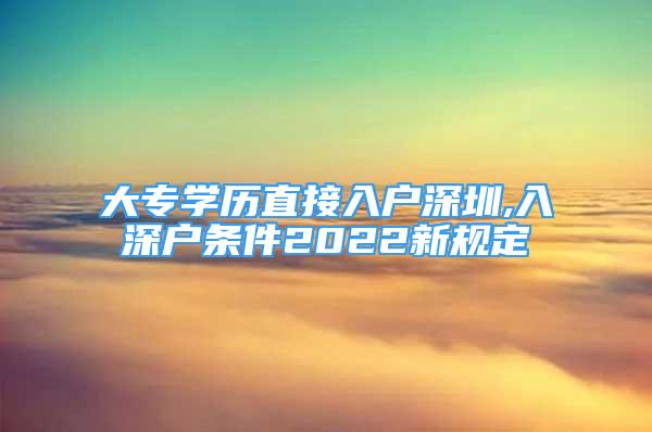 大專學(xué)歷直接入戶深圳,入深戶條件2022新規(guī)定