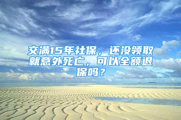 交滿15年社保，還沒領(lǐng)取就意外死亡，可以全額退保嗎？