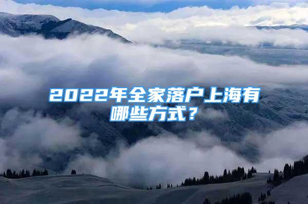 2022年全家落戶上海有哪些方式？