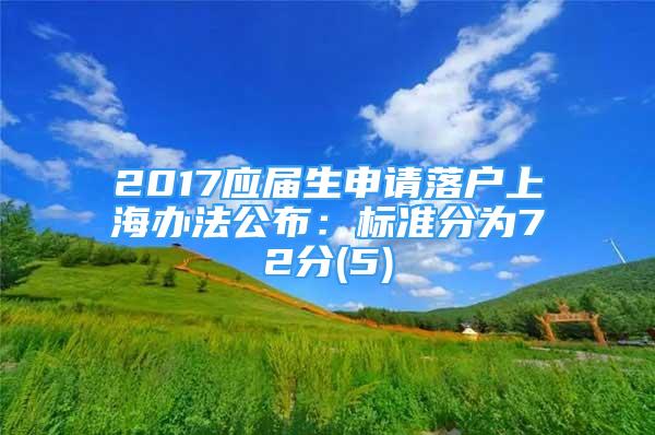 2017應(yīng)屆生申請(qǐng)落戶上海辦法公布：標(biāo)準(zhǔn)分為72分(5)