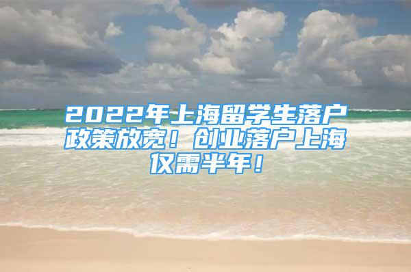 2022年上海留學(xué)生落戶政策放寬！創(chuàng)業(yè)落戶上海僅需半年！