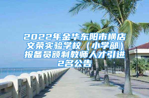 2022年金華東陽市橫店文榮實(shí)驗(yàn)學(xué)校（小學(xué)部）報(bào)備員額制教師人才引進(jìn)2名公告