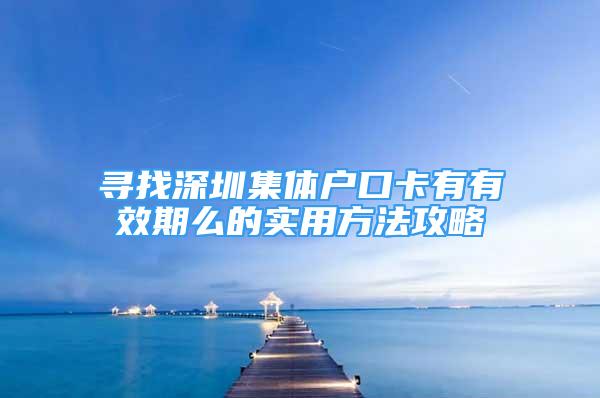 尋找深圳集體戶口卡有有效期么的實用方法攻略