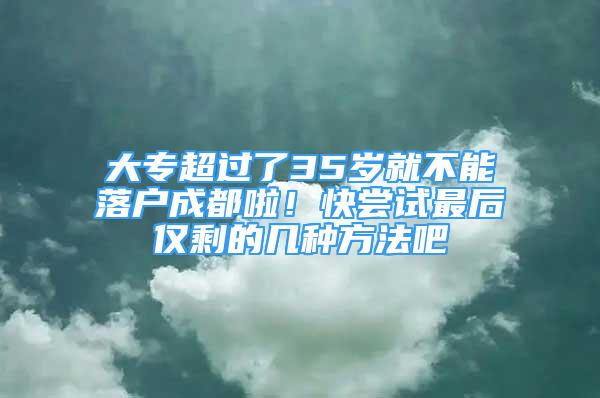 大專超過了35歲就不能落戶成都啦！快嘗試最后僅剩的幾種方法吧