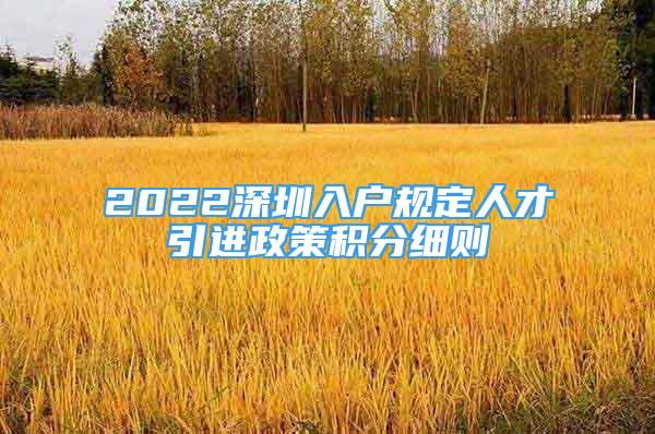 2022深圳入戶規(guī)定人才引進(jìn)政策積分細(xì)則