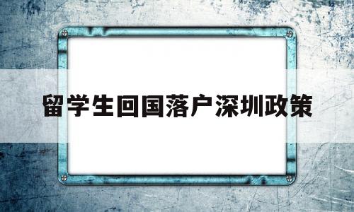 留學生回國落戶深圳政策(留學生回國落戶深圳政策補貼) 留學生入戶深圳