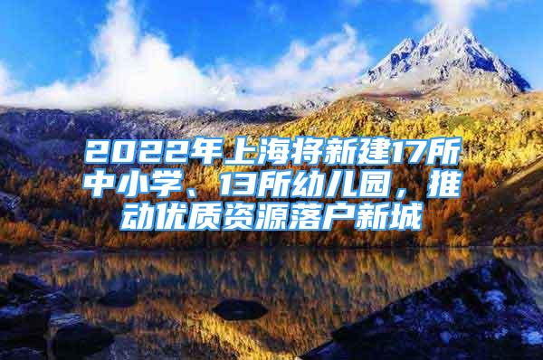 2022年上海將新建17所中小學(xué)、13所幼兒園，推動優(yōu)質(zhì)資源落戶新城