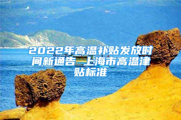 2022年高溫補(bǔ)貼發(fā)放時(shí)間新通告 上海市高溫津貼標(biāo)準(zhǔn)