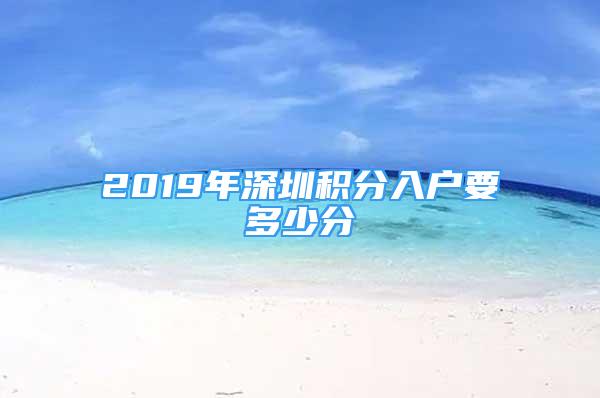 2019年深圳積分入戶要多少分