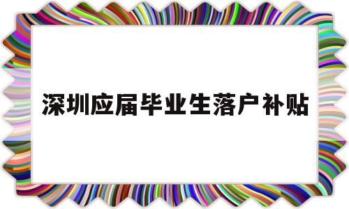 深圳應(yīng)屆畢業(yè)生落戶(hù)補(bǔ)貼(深圳應(yīng)屆畢業(yè)生落戶(hù)補(bǔ)貼取消) 應(yīng)屆畢業(yè)生入戶(hù)深圳