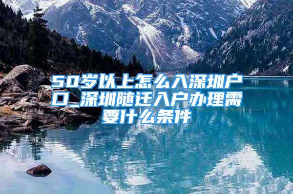 50歲以上怎么入深圳戶口_深圳隨遷入戶辦理需要什么條件