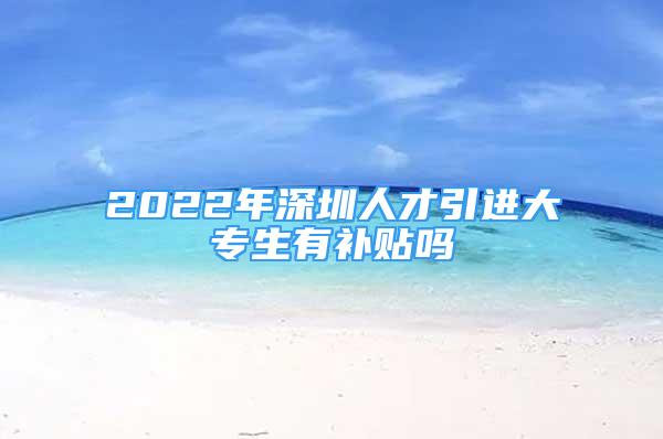 2022年深圳人才引進大專生有補貼嗎