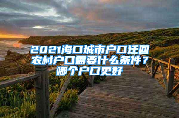 2021?？诔鞘袘艨谶w回農(nóng)村戶口需要什么條件？哪個戶口更好