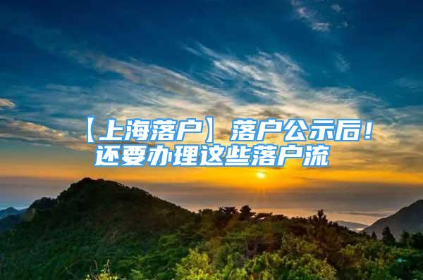 【上海落戶】落戶公示后！還要辦理這些落戶流