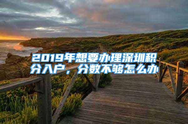 2019年想要辦理深圳積分入戶，分數(shù)不夠怎么辦