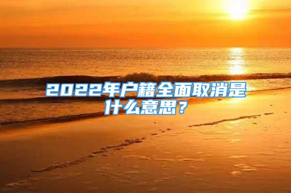 2022年戶籍全面取消是什么意思？