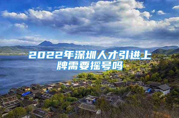 2022年深圳人才引進上牌需要搖號嗎