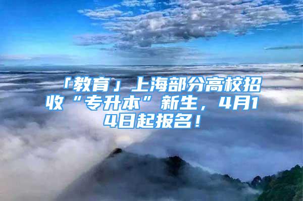 「教育」上海部分高校招收“專升本”新生，4月14日起報名！