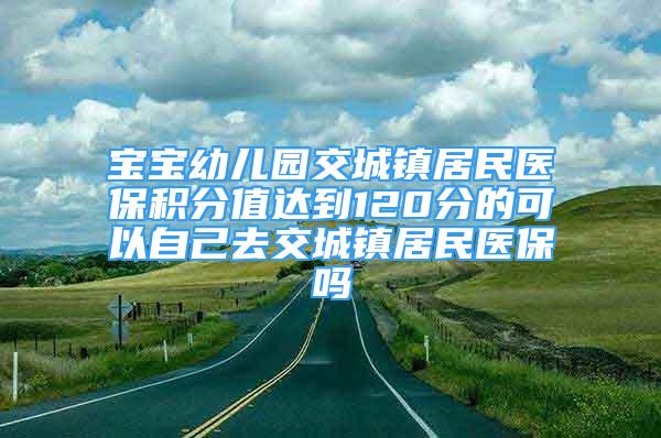 寶寶幼兒園交城鎮(zhèn)居民醫(yī)保積分值達(dá)到120分的可以自己去交城鎮(zhèn)居民醫(yī)保嗎