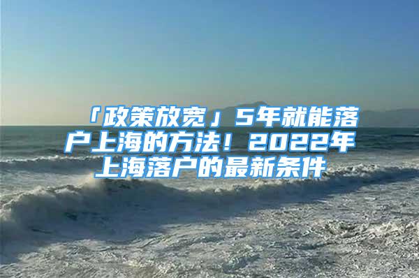 「政策放寬」5年就能落戶上海的方法！2022年上海落戶的最新條件