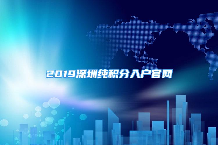 2019深圳純積分入戶官網(wǎng)