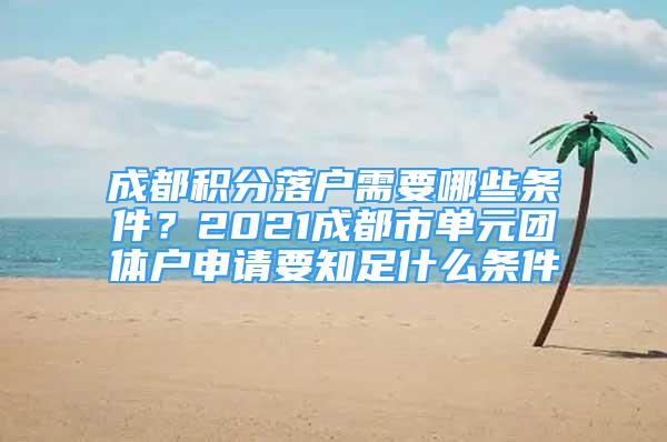 成都積分落戶需要哪些條件？2021成都市單元團(tuán)體戶申請(qǐng)要知足什么條件