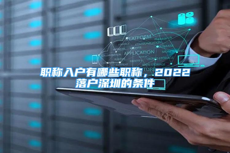 職稱入戶有哪些職稱，2022落戶深圳的條件