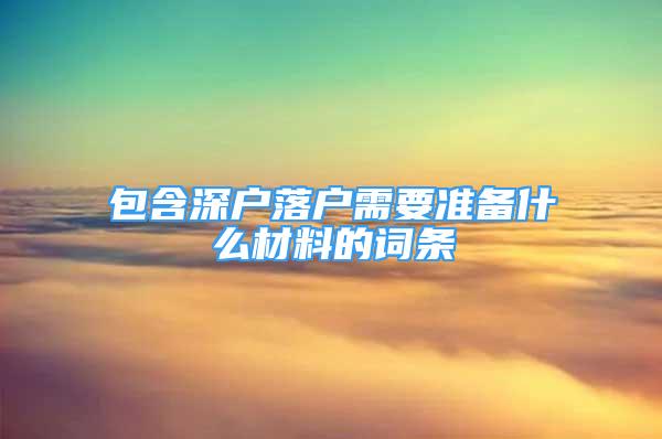 包含深戶落戶需要準(zhǔn)備什么材料的詞條