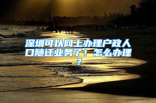 深圳可以網(wǎng)上辦理戶政人口隨遷業(yè)務(wù)了！怎么辦理？