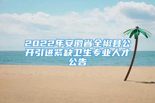 2022年安徽省全椒縣公開引進(jìn)緊缺衛(wèi)生專業(yè)人才公告