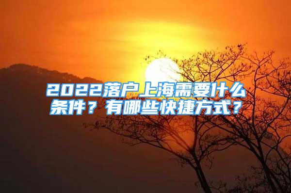 2022落戶上海需要什么條件？有哪些快捷方式？