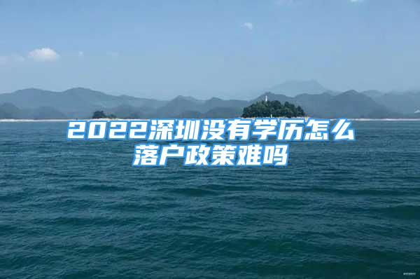 2022深圳沒有學(xué)歷怎么落戶政策難嗎