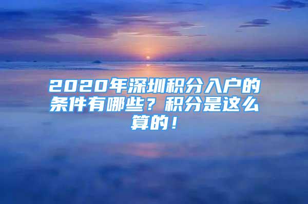 2020年深圳積分入戶的條件有哪些？積分是這么算的！