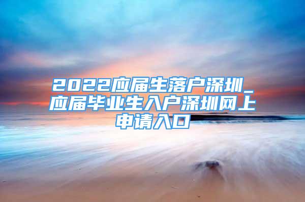 2022應(yīng)屆生落戶深圳_應(yīng)屆畢業(yè)生入戶深圳網(wǎng)上申請(qǐng)入口