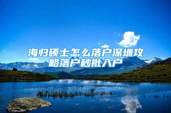 海歸碩士怎么落戶深圳攻略落戶秒批入戶