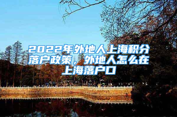 2022年外地人上海積分落戶政策，外地人怎么在上海落戶口