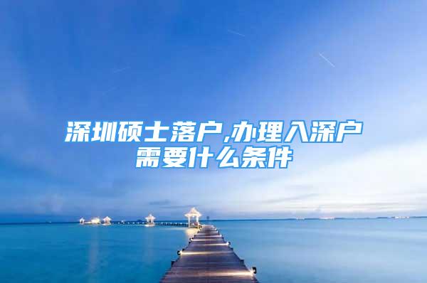 深圳碩士落戶,辦理入深戶需要什么條件