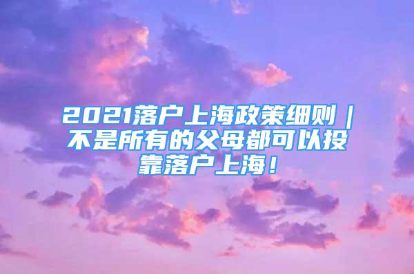 2021落戶上海政策細(xì)則｜不是所有的父母都可以投靠落戶上海！