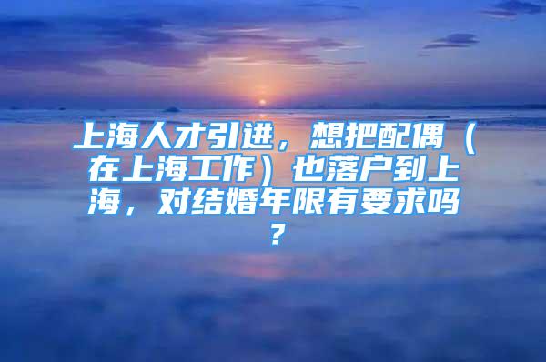 上海人才引進(jìn)，想把配偶（在上海工作）也落戶到上海，對(duì)結(jié)婚年限有要求嗎？